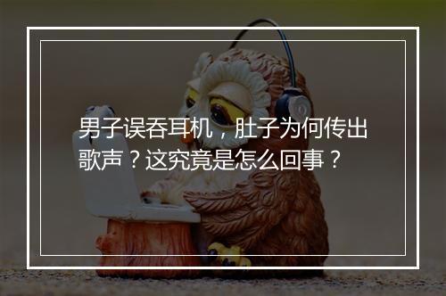 男子误吞耳机,肚子为何传出歌声?这究竟是怎么回事?
