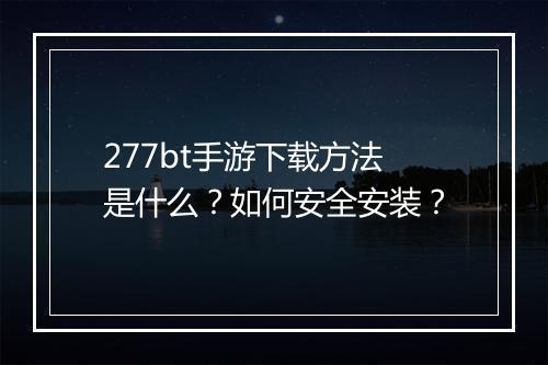 277bt手游下载方法是什么？如何安全安装？