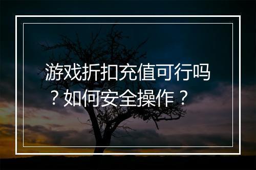 游戏折扣充值可行吗？如何安全操作？