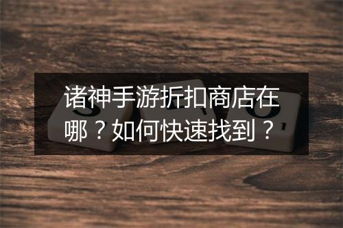 诸神手游折扣商店在哪?如何快速找到?