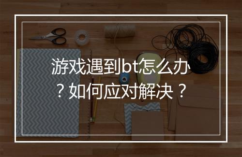 游戏遇到bt怎么办?如何应对解决?