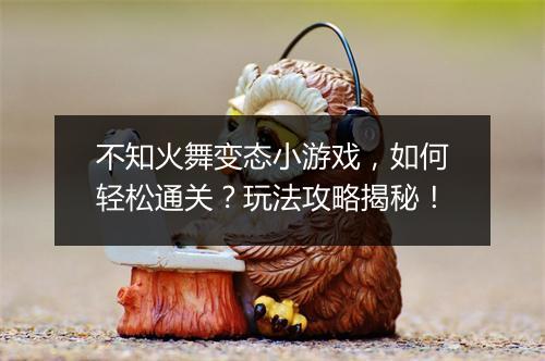 不知火舞变态小游戏，如何轻松通关？玩法攻略揭秘！