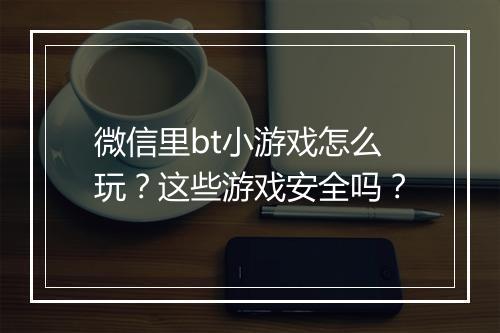 微信里bt小游戏怎么玩?这些游戏安全吗?