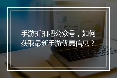 手游折扣吧公众号，如何获取最新手游优惠信息？