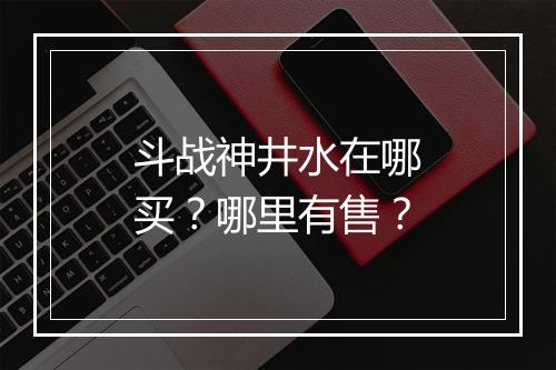 斗战神井水在哪买？哪里有售？