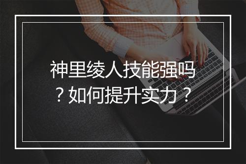 神里绫人技能强吗?如何提升实力?