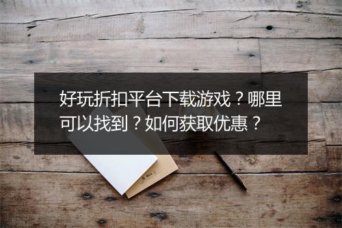 好玩折扣平台下载游戏？哪里可以找到？如何获取优惠？