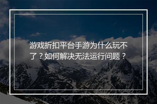 游戏折扣平台手游为什么玩不了？如何解决无法运行问题？