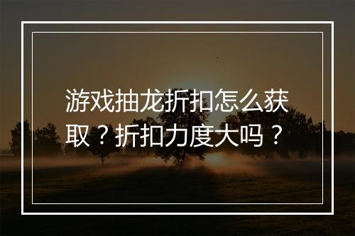 游戏抽龙折扣怎么获取？折扣力度大吗？