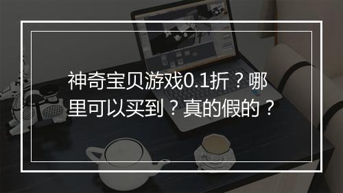 神奇宝贝游戏0.1折?哪里可以买到?真的假的?