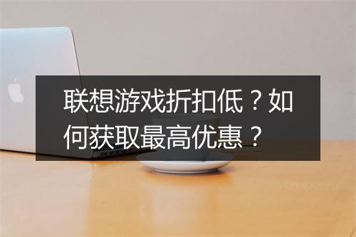 联想游戏折扣低?如何获取最高优惠?