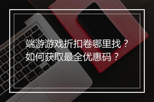 端游游戏折扣卷哪里找?如何获取最全优惠码?