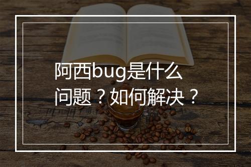 阿西bug是什么问题?如何解决?