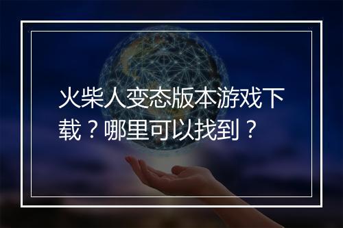 火柴人变态版本游戏下载?哪里可以找到?