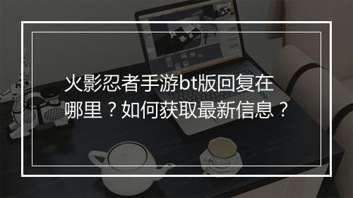 火影忍者手游bt版回复在哪里?如何获取最新信息?
