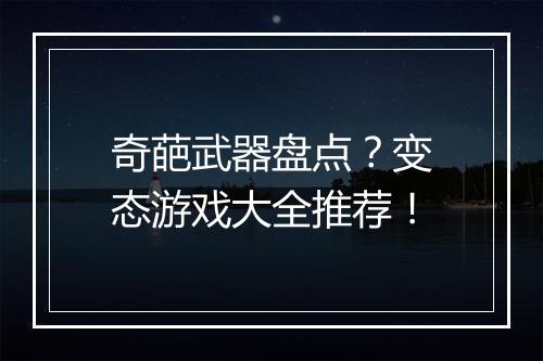 奇葩武器盘点?变态游戏大全推荐!
