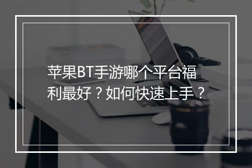 苹果BT手游哪个平台福利最好?如何快速上手?