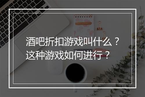 酒吧折扣游戏叫什么?这种游戏如何进行?