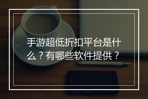 手游超低折扣平台是什么？有哪些软件提供？