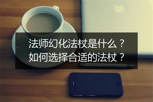 法师幻化法杖是什么?如何选择合适的法杖?