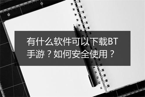 有什么软件可以下载BT手游?如何安全使用?