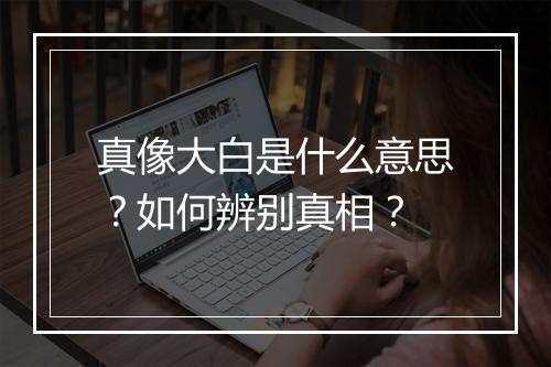 真像大白是什么意思？如何辨别真相？