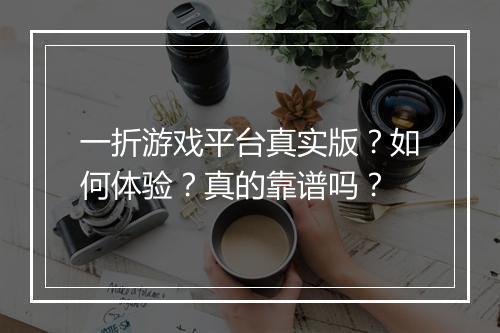 一折游戏平台真实版?如何体验?真的靠谱吗?