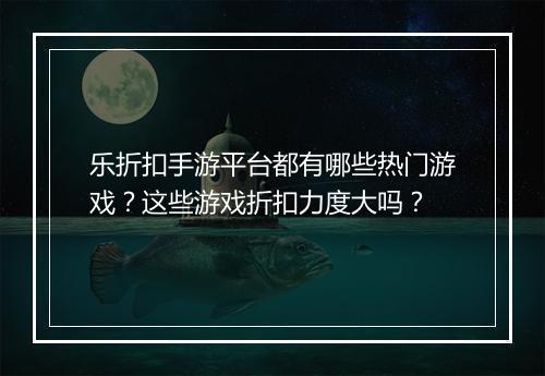 乐折扣手游平台都有哪些热门游戏?这些游戏折扣力度大吗?