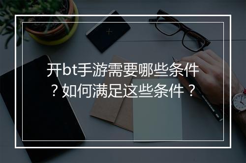 开bt手游需要哪些条件?如何满足这些条件?