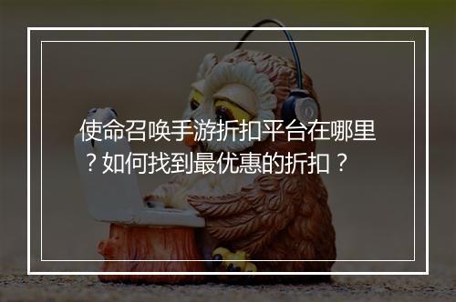 使命召唤手游折扣平台在哪里？如何找到最优惠的折扣？