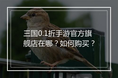 三国0.1折手游官方旗舰店在哪?如何购买?