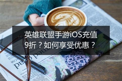 英雄联盟手游iOS充值9折？如何享受优惠？