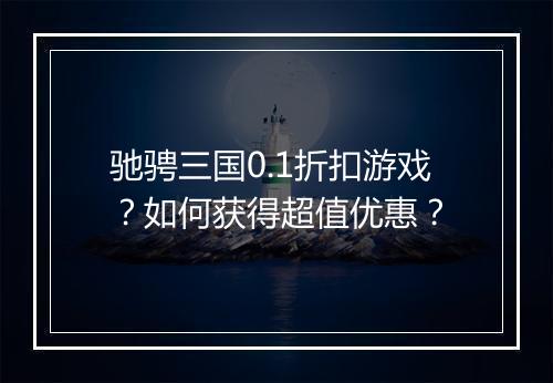 驰骋三国0.1折扣游戏?如何获得超值优惠?