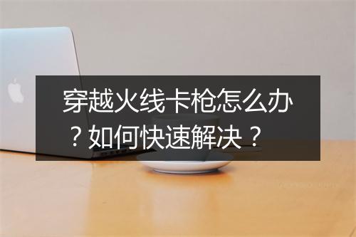 穿越火线卡枪怎么办?如何快速解决?