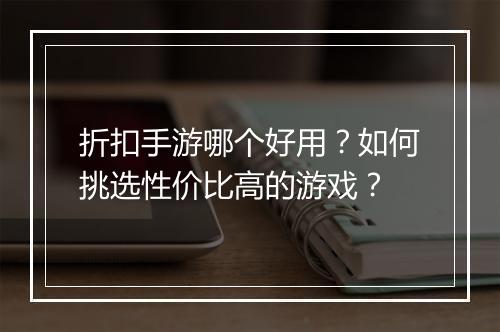 折扣手游哪个好用?如何挑选性价比高的游戏?