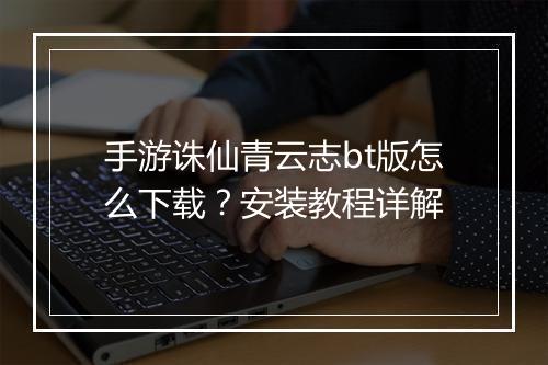 手游诛仙青云志bt版怎么下载?安装教程详解