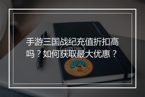 手游三国战纪充值折扣高吗?如何获取最大优惠?