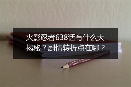 火影忍者638话有什么大揭秘?剧情转折点在哪?