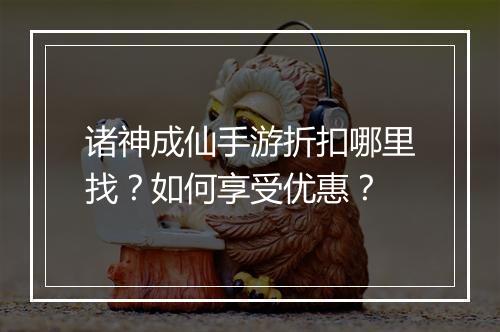 诸神成仙手游折扣哪里找?如何享受优惠?