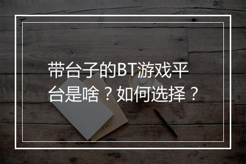 带台子的BT游戏平台是啥?如何选择?