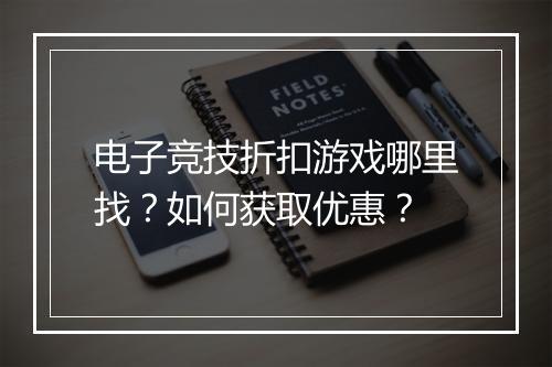 电子竞技折扣游戏哪里找?如何获取优惠?