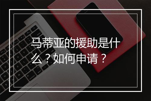 马蒂亚的援助是什么？如何申请？
