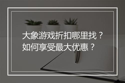 大象游戏折扣哪里找？如何享受最大优惠？