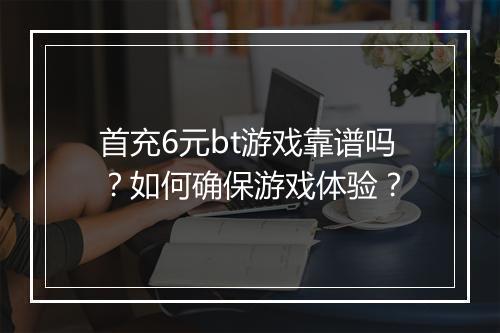 首充6元bt游戏靠谱吗？如何确保游戏体验？