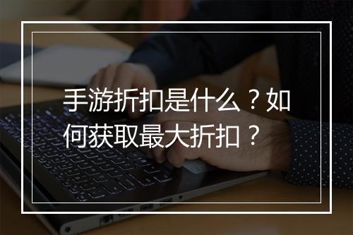 手游折扣是什么?如何获取最大折扣?