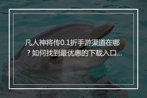凡人神将传0.1折手游渠道在哪?如何找到最优惠的下载入口?