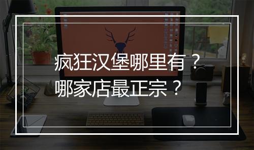 疯狂汉堡哪里有?哪家店最正宗?