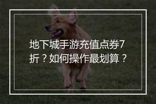 地下城手游充值点券7折?如何操作最划算?