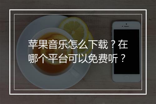 苹果音乐怎么下载?在哪个平台可以免费听?