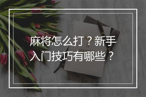 麻将怎么打?新手入门技巧有哪些?